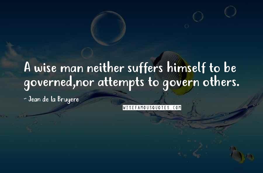 Jean De La Bruyere Quotes: A wise man neither suffers himself to be governed,nor attempts to govern others.