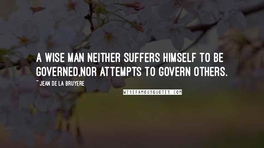 Jean De La Bruyere Quotes: A wise man neither suffers himself to be governed,nor attempts to govern others.