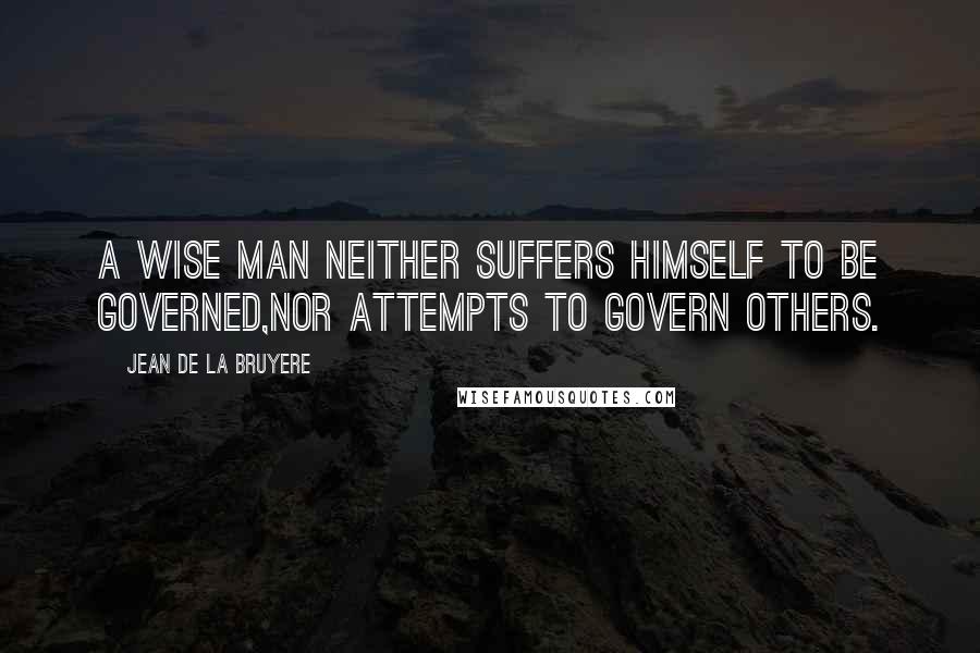 Jean De La Bruyere Quotes: A wise man neither suffers himself to be governed,nor attempts to govern others.