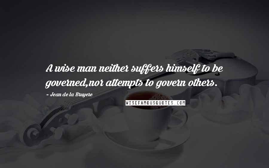Jean De La Bruyere Quotes: A wise man neither suffers himself to be governed,nor attempts to govern others.