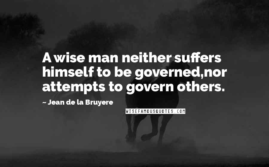 Jean De La Bruyere Quotes: A wise man neither suffers himself to be governed,nor attempts to govern others.