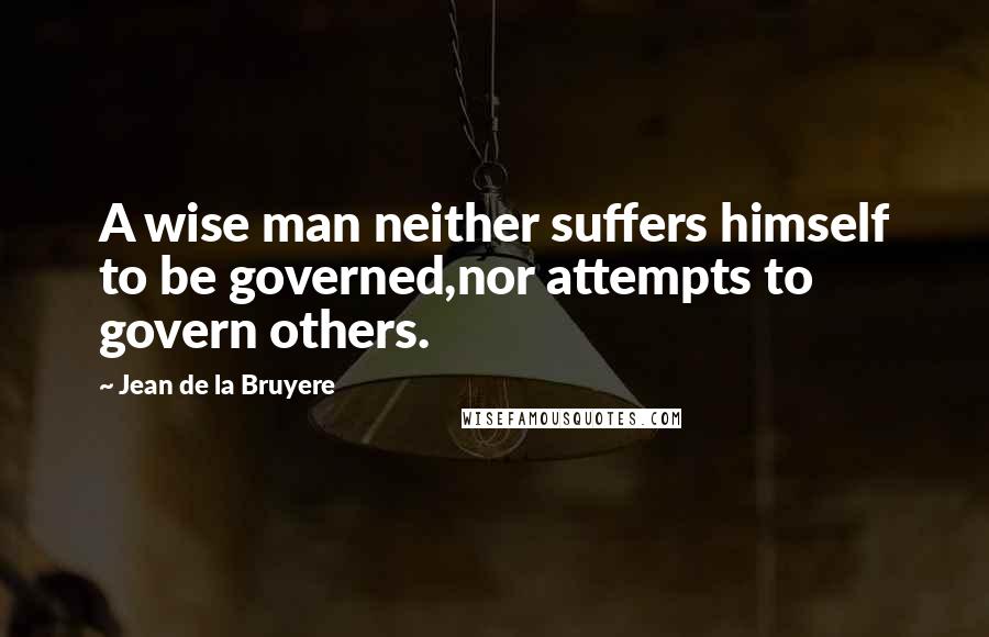 Jean De La Bruyere Quotes: A wise man neither suffers himself to be governed,nor attempts to govern others.