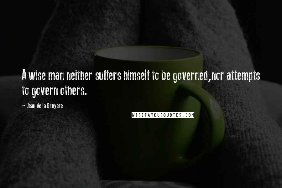 Jean De La Bruyere Quotes: A wise man neither suffers himself to be governed,nor attempts to govern others.