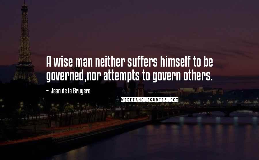 Jean De La Bruyere Quotes: A wise man neither suffers himself to be governed,nor attempts to govern others.