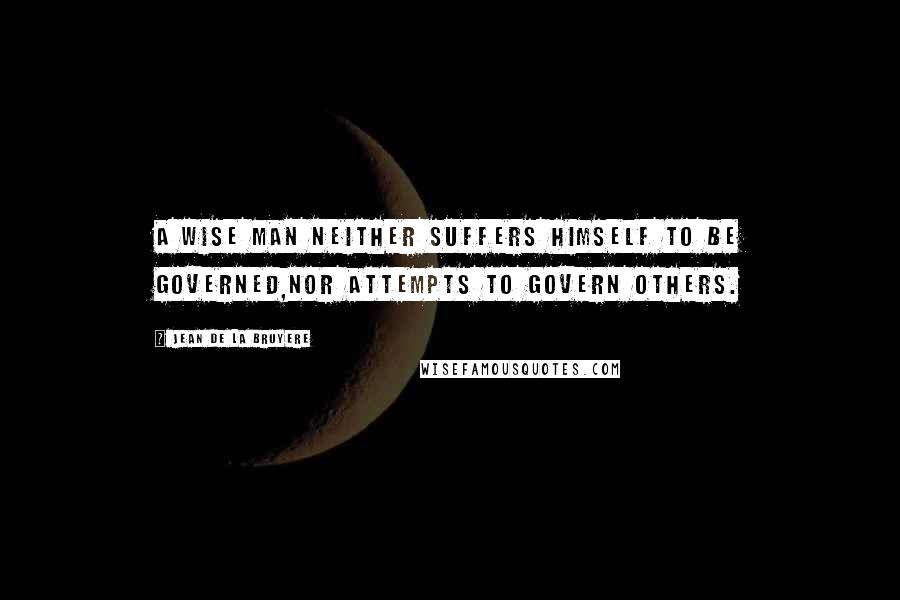 Jean De La Bruyere Quotes: A wise man neither suffers himself to be governed,nor attempts to govern others.