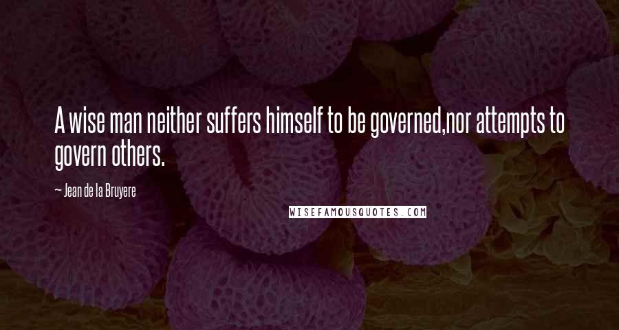 Jean De La Bruyere Quotes: A wise man neither suffers himself to be governed,nor attempts to govern others.