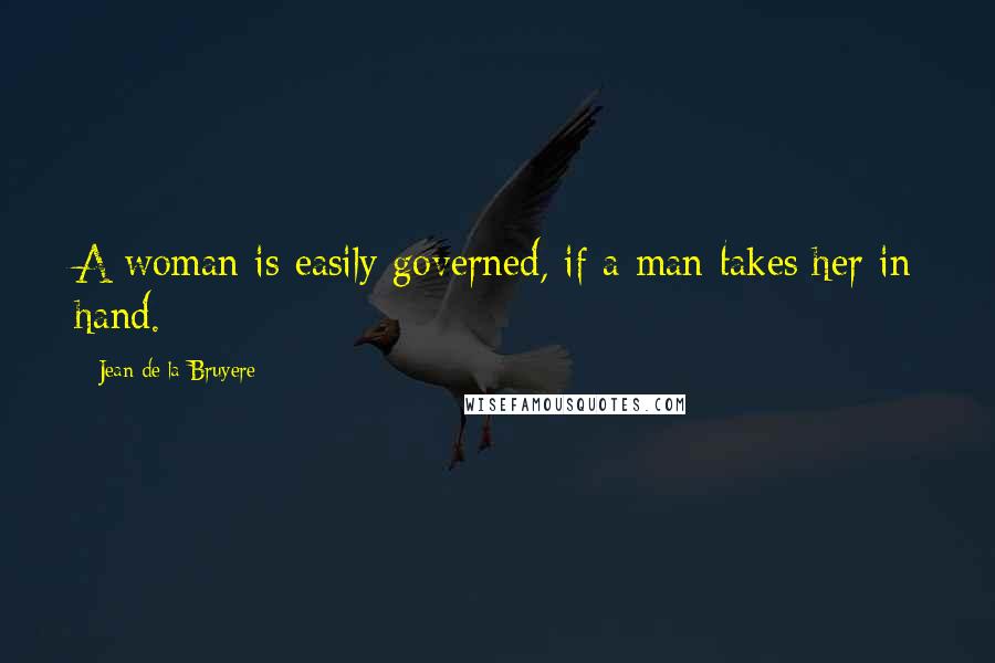 Jean De La Bruyere Quotes: A woman is easily governed, if a man takes her in hand.