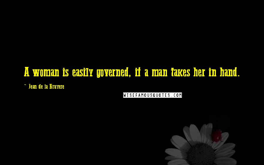 Jean De La Bruyere Quotes: A woman is easily governed, if a man takes her in hand.