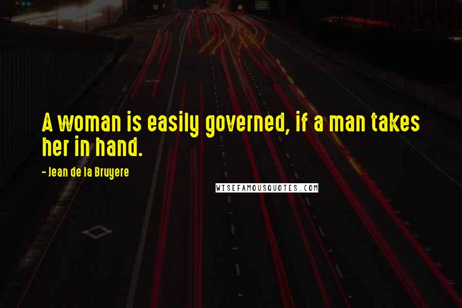 Jean De La Bruyere Quotes: A woman is easily governed, if a man takes her in hand.