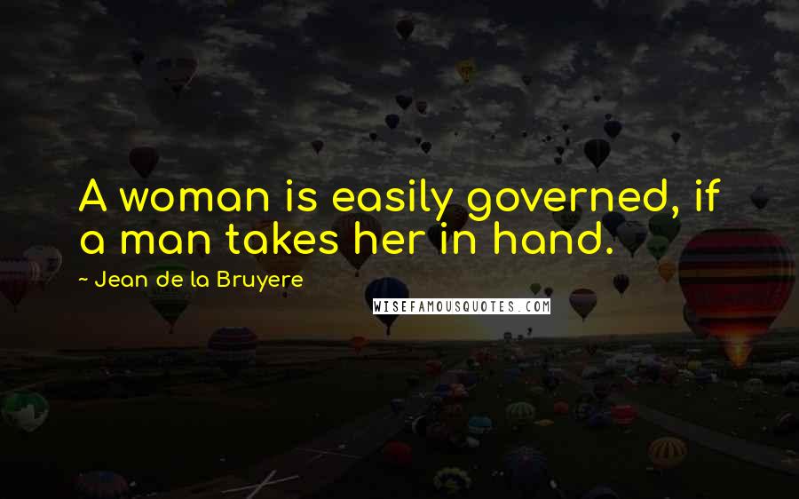 Jean De La Bruyere Quotes: A woman is easily governed, if a man takes her in hand.