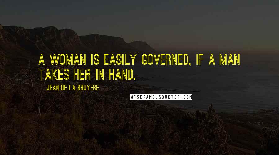 Jean De La Bruyere Quotes: A woman is easily governed, if a man takes her in hand.