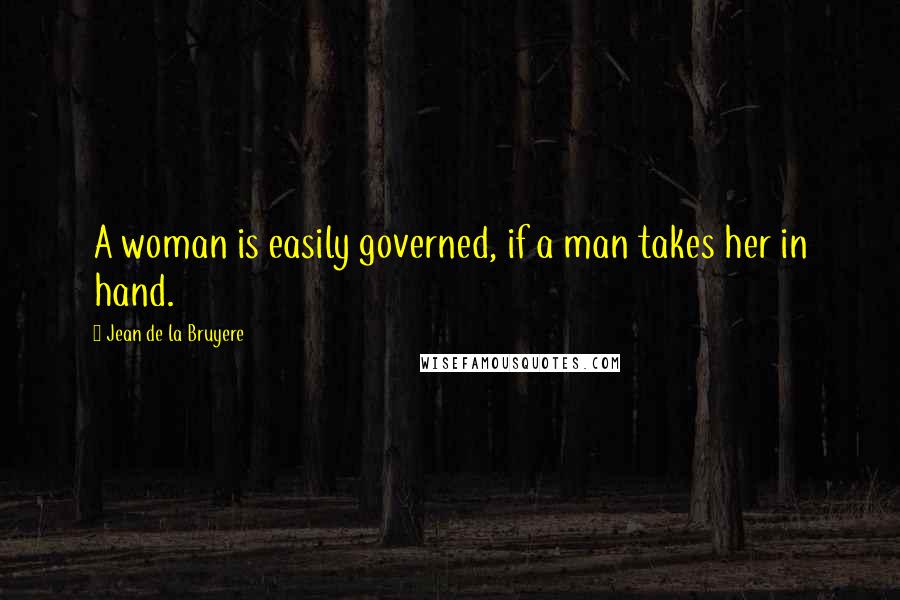 Jean De La Bruyere Quotes: A woman is easily governed, if a man takes her in hand.