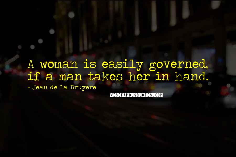 Jean De La Bruyere Quotes: A woman is easily governed, if a man takes her in hand.