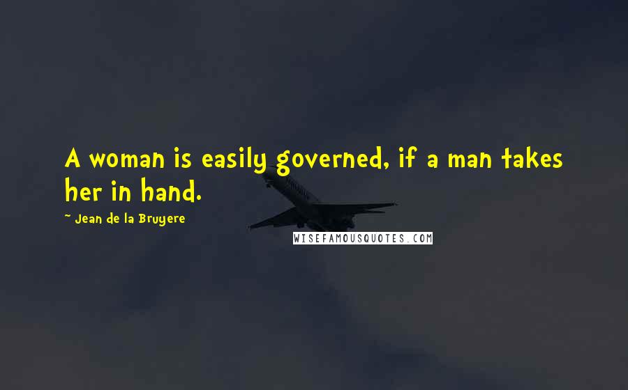 Jean De La Bruyere Quotes: A woman is easily governed, if a man takes her in hand.