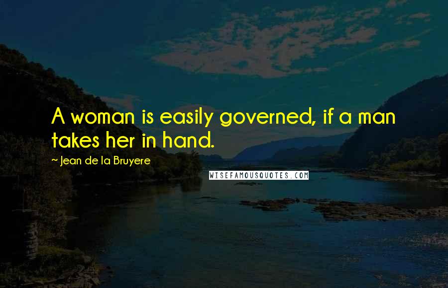 Jean De La Bruyere Quotes: A woman is easily governed, if a man takes her in hand.