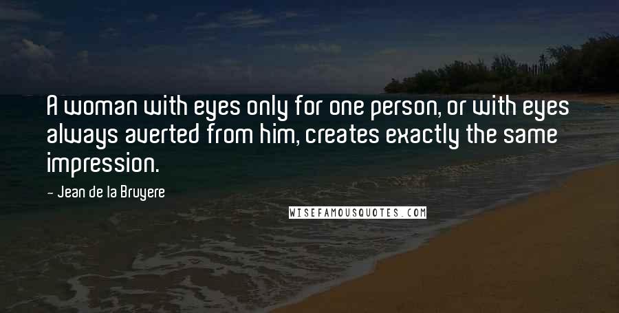 Jean De La Bruyere Quotes: A woman with eyes only for one person, or with eyes always averted from him, creates exactly the same impression.