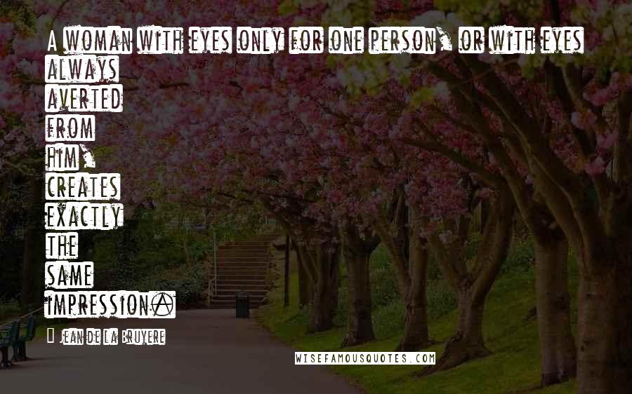 Jean De La Bruyere Quotes: A woman with eyes only for one person, or with eyes always averted from him, creates exactly the same impression.