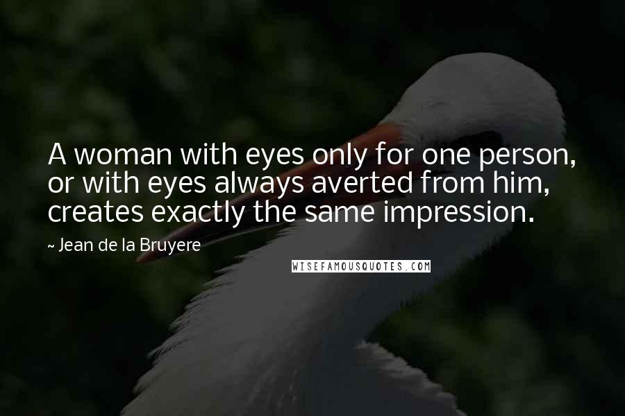 Jean De La Bruyere Quotes: A woman with eyes only for one person, or with eyes always averted from him, creates exactly the same impression.