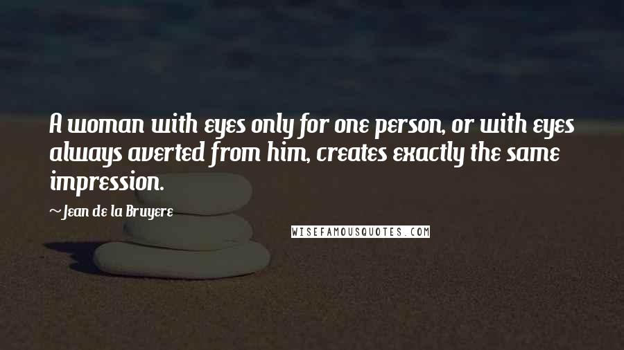 Jean De La Bruyere Quotes: A woman with eyes only for one person, or with eyes always averted from him, creates exactly the same impression.