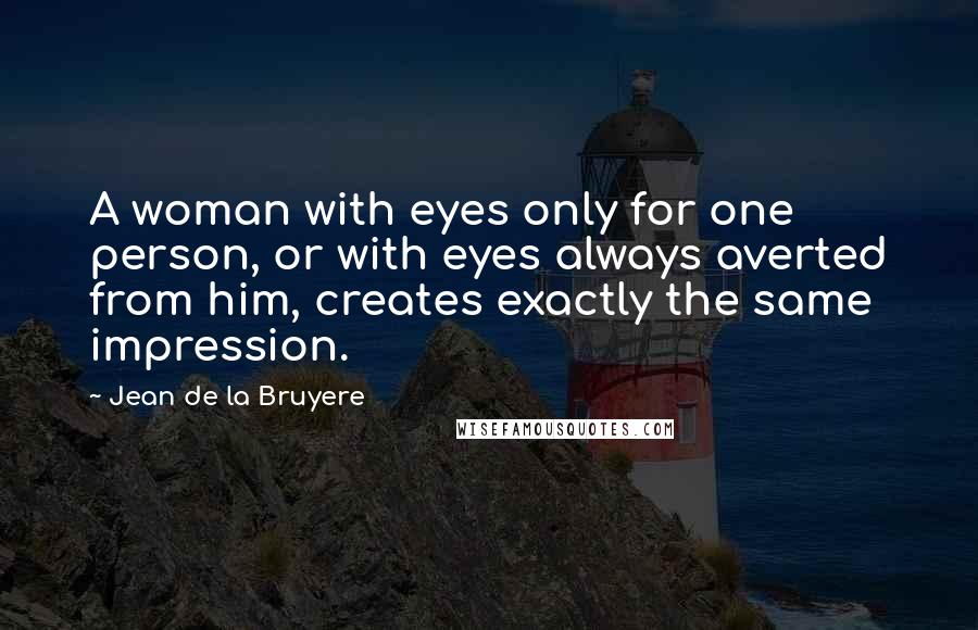 Jean De La Bruyere Quotes: A woman with eyes only for one person, or with eyes always averted from him, creates exactly the same impression.