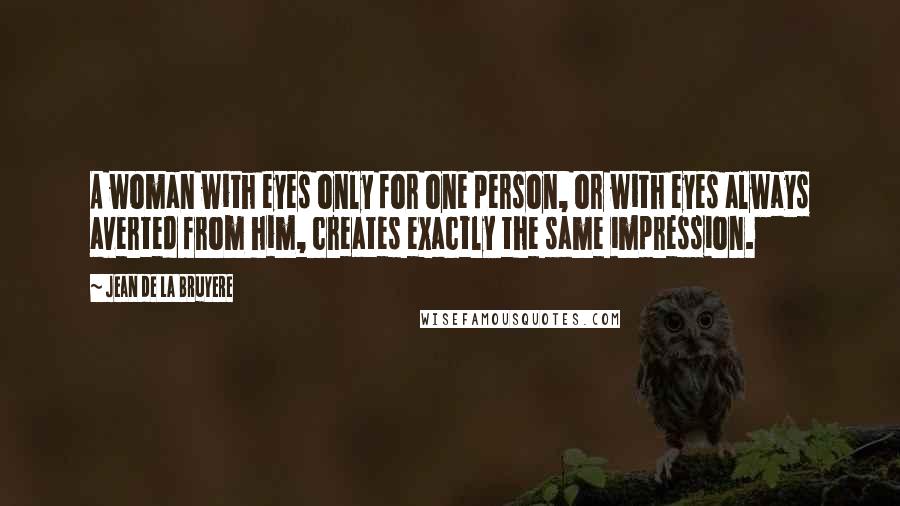 Jean De La Bruyere Quotes: A woman with eyes only for one person, or with eyes always averted from him, creates exactly the same impression.