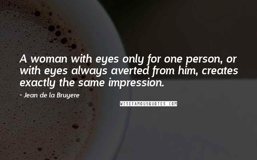 Jean De La Bruyere Quotes: A woman with eyes only for one person, or with eyes always averted from him, creates exactly the same impression.