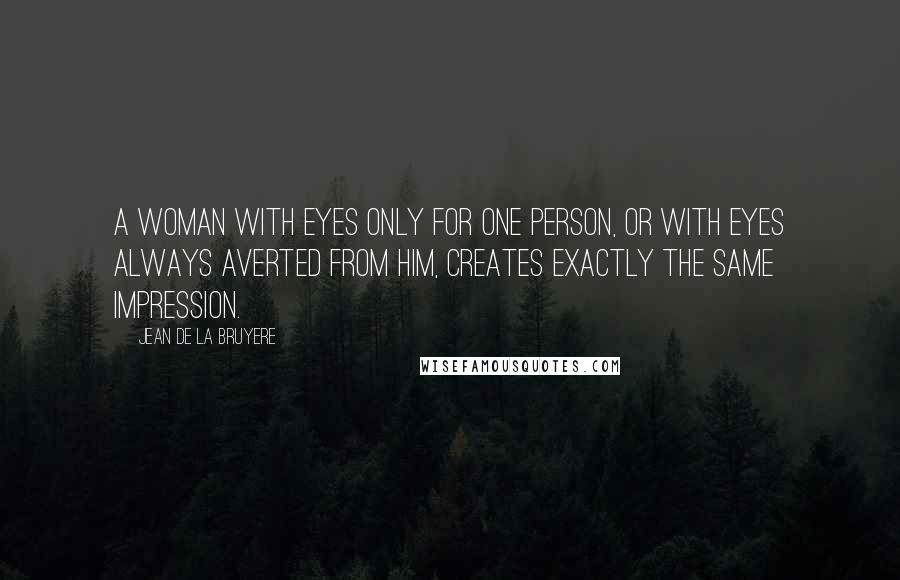 Jean De La Bruyere Quotes: A woman with eyes only for one person, or with eyes always averted from him, creates exactly the same impression.