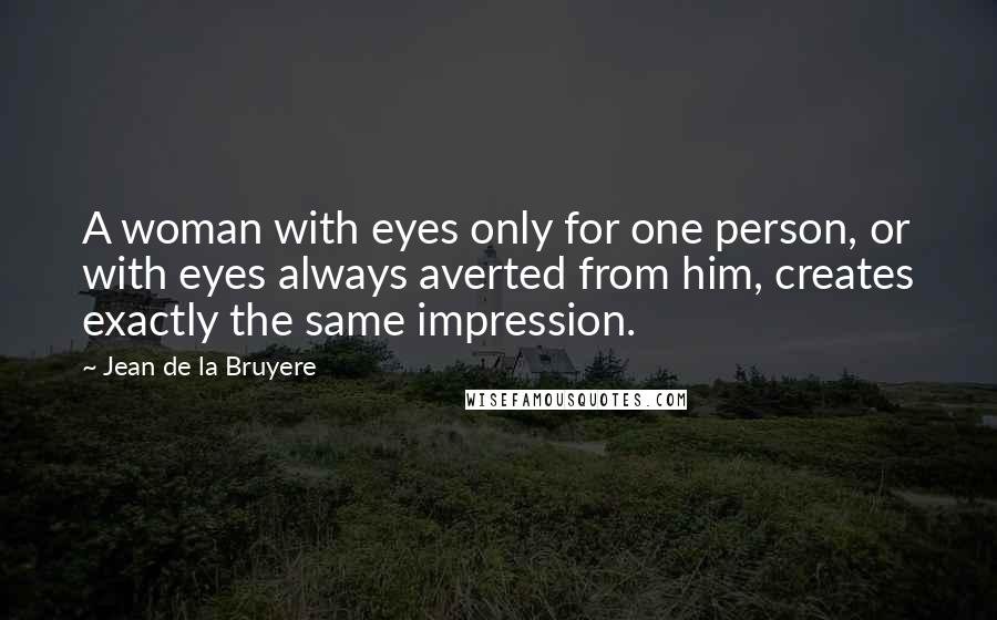 Jean De La Bruyere Quotes: A woman with eyes only for one person, or with eyes always averted from him, creates exactly the same impression.