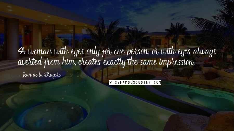 Jean De La Bruyere Quotes: A woman with eyes only for one person, or with eyes always averted from him, creates exactly the same impression.