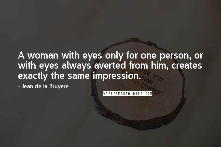 Jean De La Bruyere Quotes: A woman with eyes only for one person, or with eyes always averted from him, creates exactly the same impression.