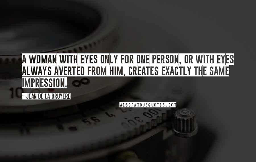 Jean De La Bruyere Quotes: A woman with eyes only for one person, or with eyes always averted from him, creates exactly the same impression.