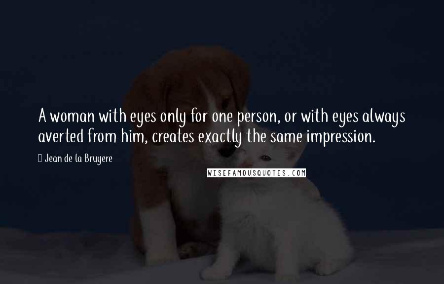 Jean De La Bruyere Quotes: A woman with eyes only for one person, or with eyes always averted from him, creates exactly the same impression.