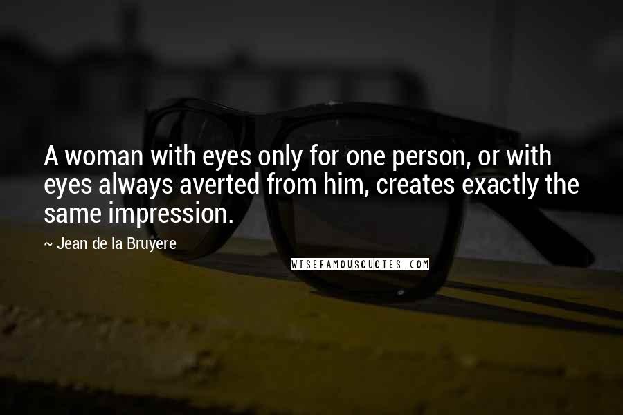 Jean De La Bruyere Quotes: A woman with eyes only for one person, or with eyes always averted from him, creates exactly the same impression.