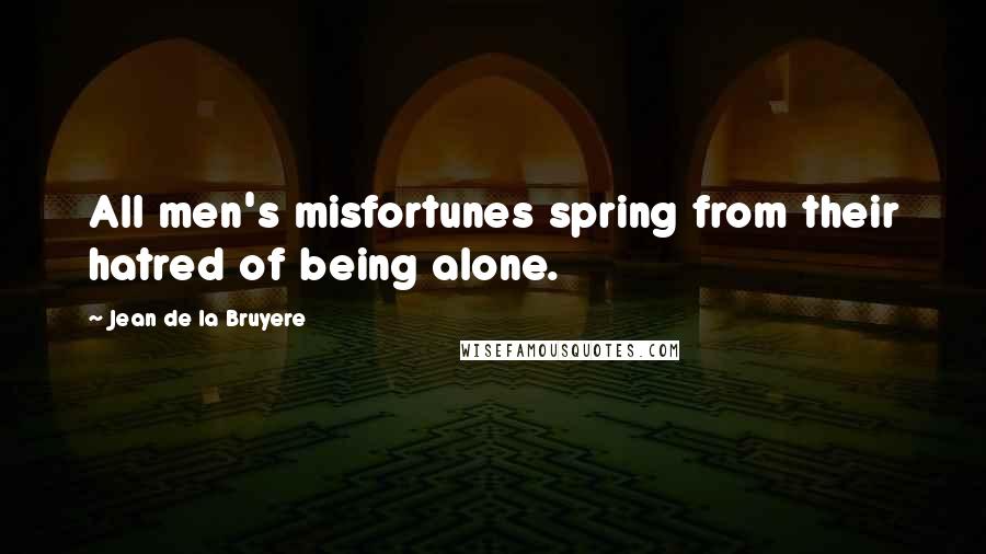 Jean De La Bruyere Quotes: All men's misfortunes spring from their hatred of being alone.