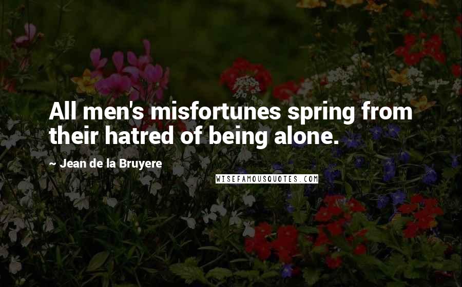 Jean De La Bruyere Quotes: All men's misfortunes spring from their hatred of being alone.