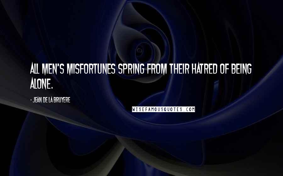 Jean De La Bruyere Quotes: All men's misfortunes spring from their hatred of being alone.