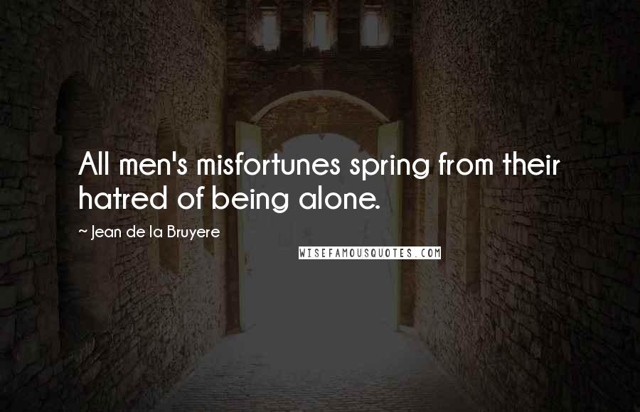 Jean De La Bruyere Quotes: All men's misfortunes spring from their hatred of being alone.