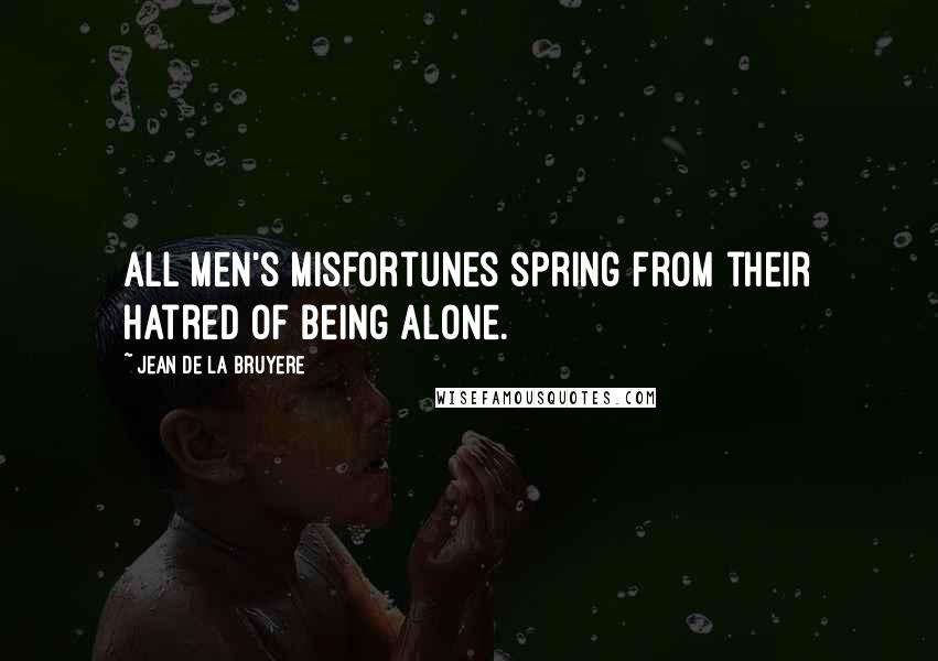 Jean De La Bruyere Quotes: All men's misfortunes spring from their hatred of being alone.