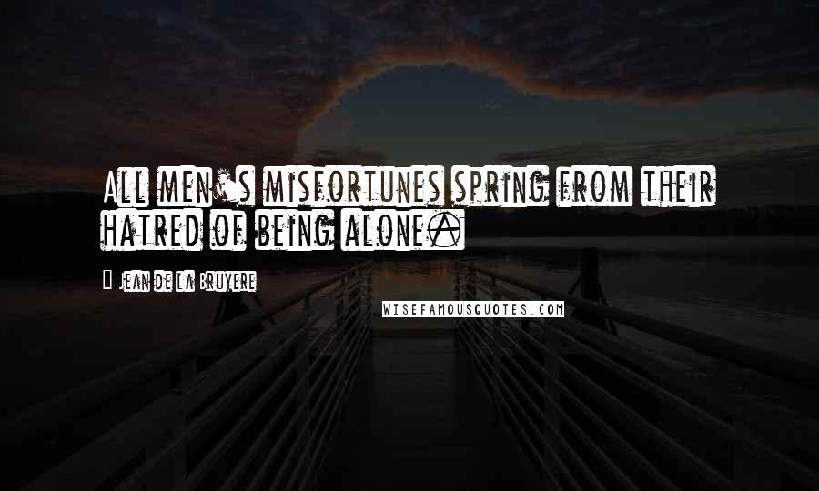 Jean De La Bruyere Quotes: All men's misfortunes spring from their hatred of being alone.