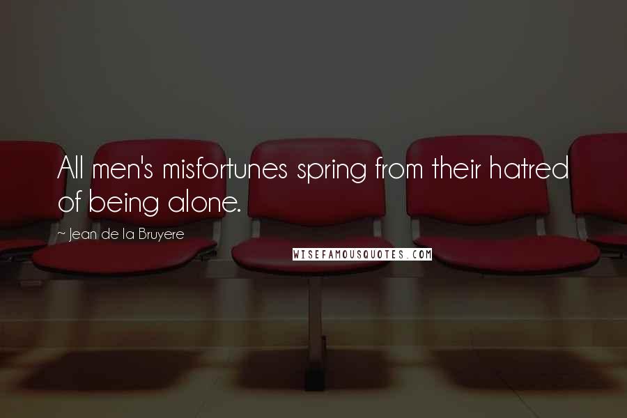 Jean De La Bruyere Quotes: All men's misfortunes spring from their hatred of being alone.