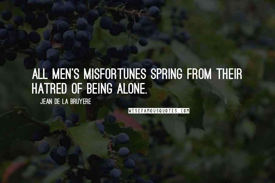 Jean De La Bruyere Quotes: All men's misfortunes spring from their hatred of being alone.