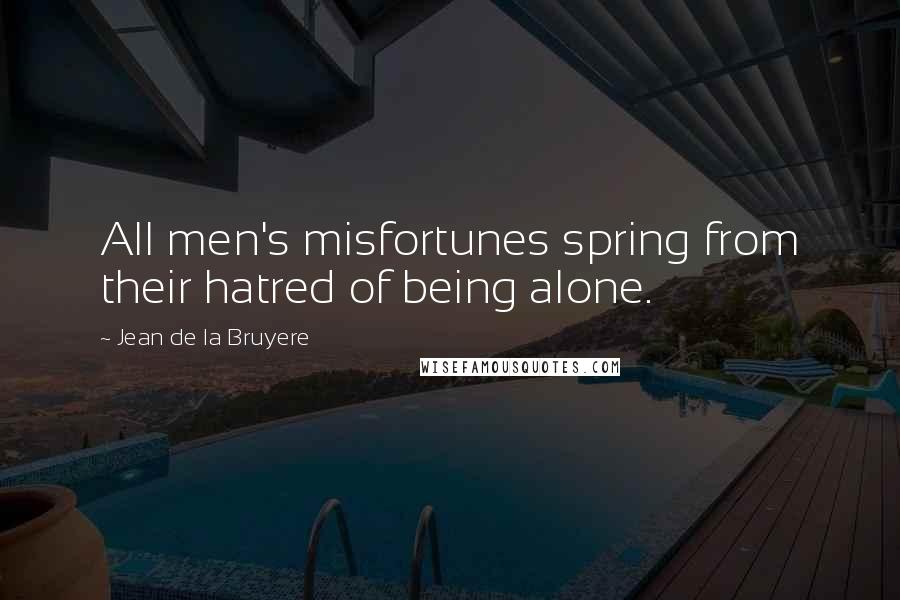 Jean De La Bruyere Quotes: All men's misfortunes spring from their hatred of being alone.