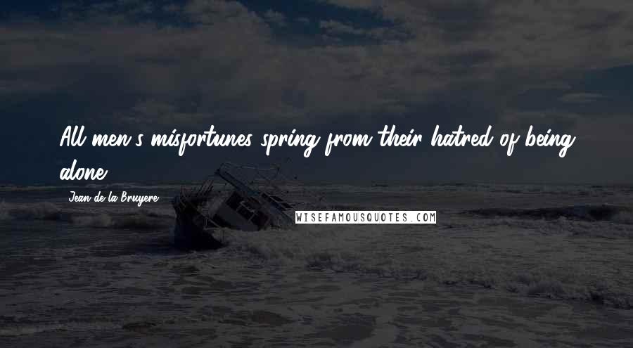 Jean De La Bruyere Quotes: All men's misfortunes spring from their hatred of being alone.