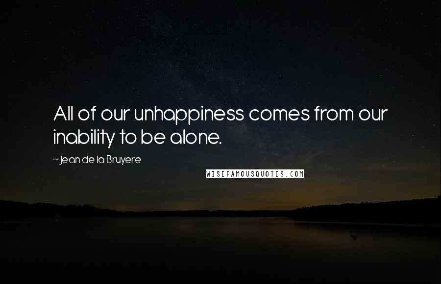 Jean De La Bruyere Quotes: All of our unhappiness comes from our inability to be alone.