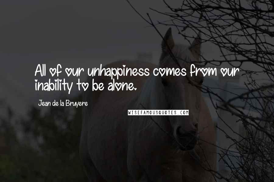 Jean De La Bruyere Quotes: All of our unhappiness comes from our inability to be alone.