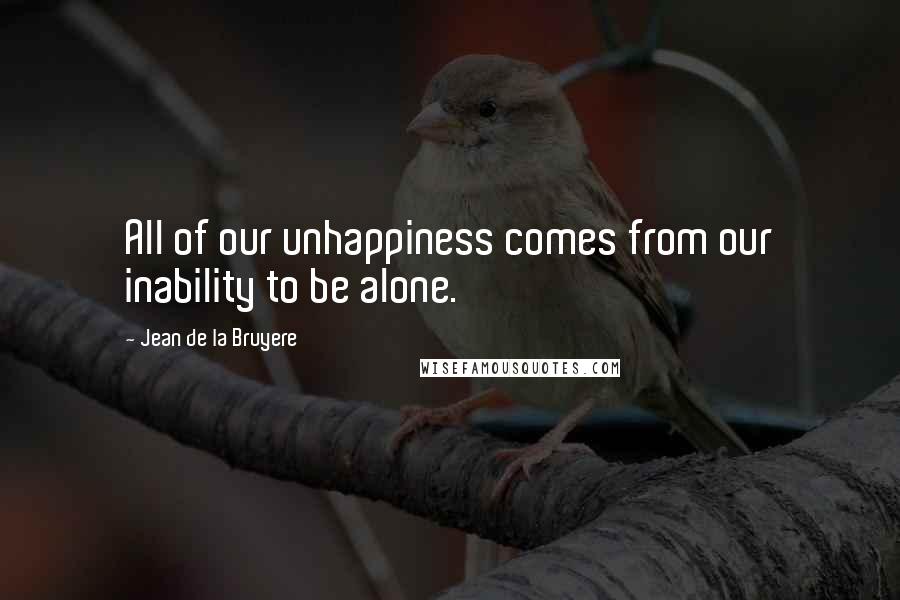 Jean De La Bruyere Quotes: All of our unhappiness comes from our inability to be alone.