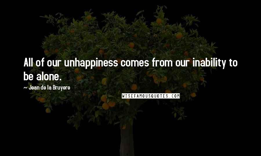 Jean De La Bruyere Quotes: All of our unhappiness comes from our inability to be alone.