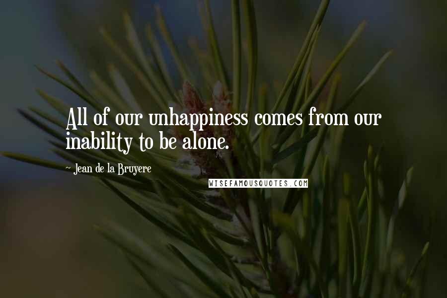 Jean De La Bruyere Quotes: All of our unhappiness comes from our inability to be alone.