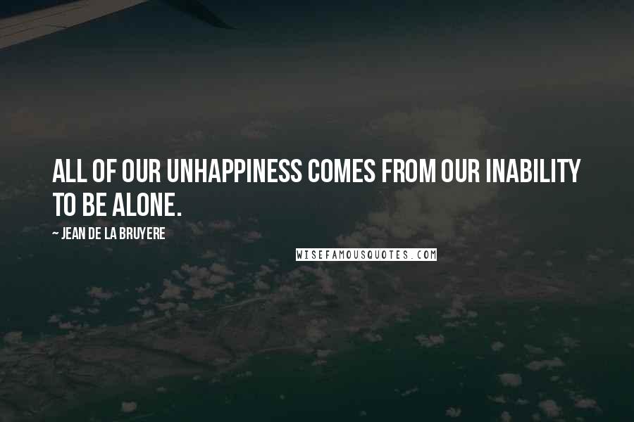 Jean De La Bruyere Quotes: All of our unhappiness comes from our inability to be alone.