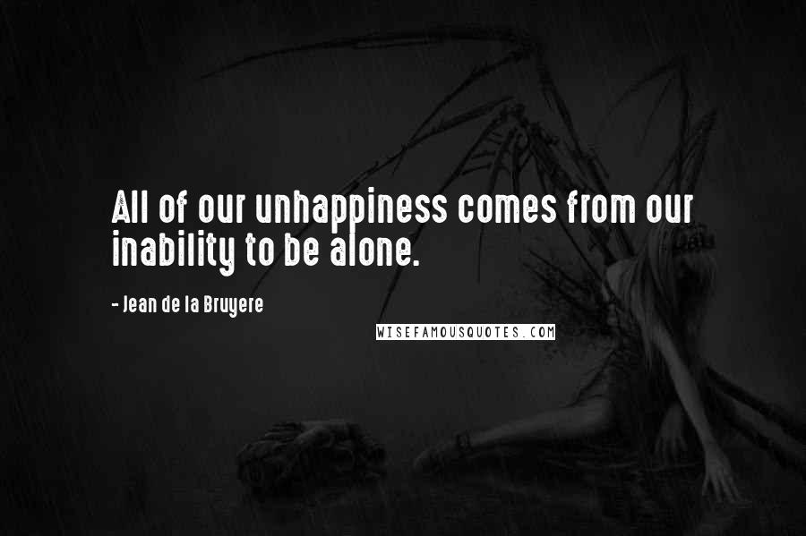 Jean De La Bruyere Quotes: All of our unhappiness comes from our inability to be alone.